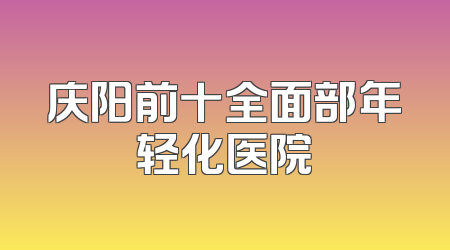 庆阳前十全面部年轻化医院