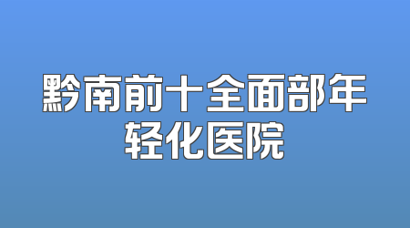 黔南前十全面部年轻化医院