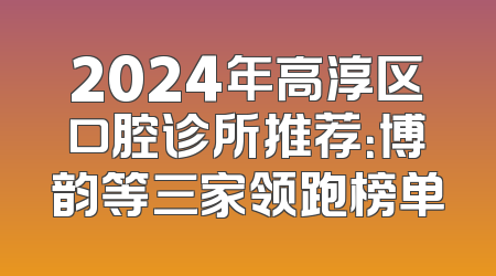 2024年高淳区口腔诊所推荐：博韵等三家领跑榜单