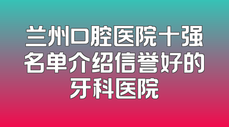兰州口腔医院十强名单介绍信誉好的牙科医院
