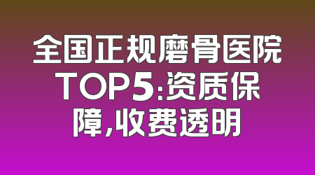 全国正规磨骨医院TOP5：资质保障，收费透明