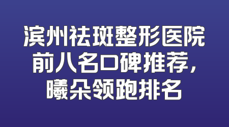滨州祛斑整形医院前八名口碑推荐，曦朵领跑排名