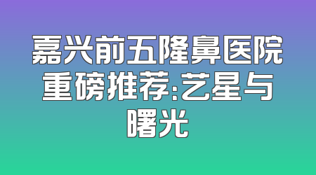 嘉兴前五隆鼻医院重磅推荐：艺星与曙光
