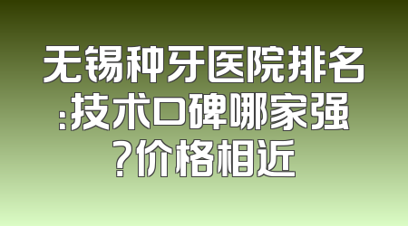 无锡种牙医院排名：技术口碑哪家强？价格相近
