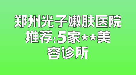 郑州光子嫩肤医院推荐：5家**美容诊所