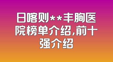 日喀则**丰胸医院榜单介绍，前十强介绍