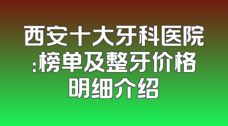 西安十大牙科医院：榜单及整牙价格明细介绍