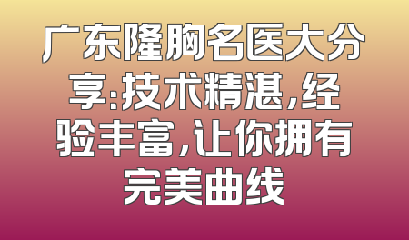广东隆胸名医大分享：技术精湛，经验丰富，让你拥有完美曲线