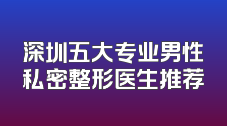 深圳五大专业男性私密整形医生推荐