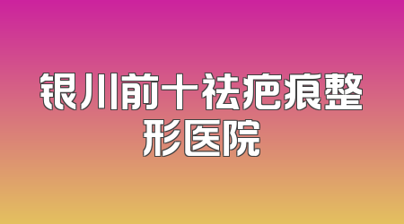 银川前十祛疤痕整形医院