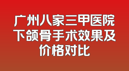 广州八家三甲医院下颌骨手术效果及价格对比