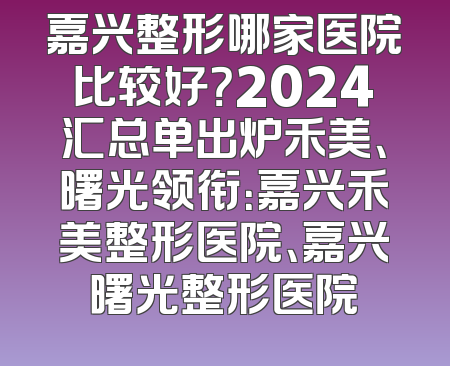 嘉兴整形哪家医院比较好？2024汇总单出炉禾美、曙光领衔：嘉兴禾美整形医院、嘉兴曙光整形医院