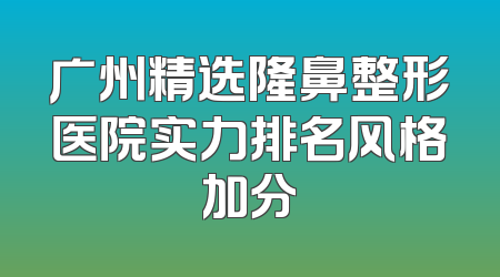 广州精选隆鼻整形医院实力排名风格加分