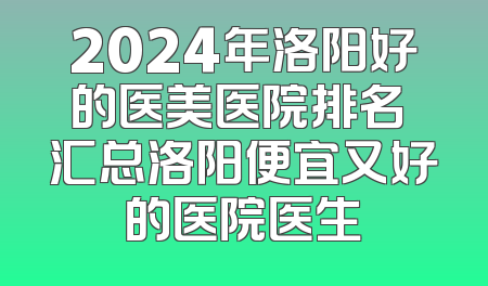 2024年洛阳好的医美医院排名 汇总洛阳便宜又好的医院医生