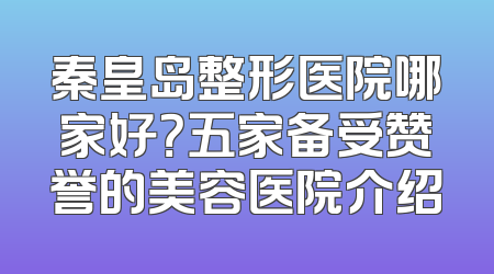 秦皇岛整形医院哪家好？五家备受赞誉的美容医院介绍