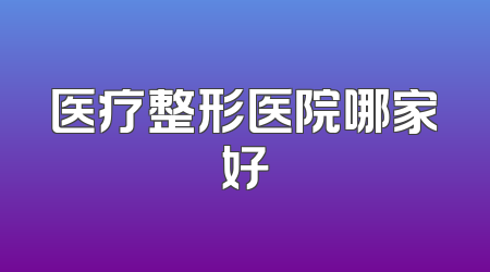 医疗整形医院哪家好