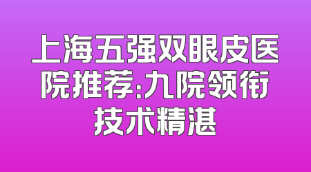 上海五强双眼皮医院推荐：九院领衔技术精湛
