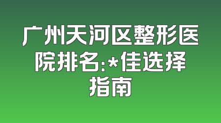 广州天河区整形医院排名：*佳选择指南