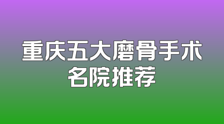 重庆五大磨骨手术名院推荐