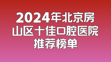 2024年北京房山区十佳口腔医院推荐榜单