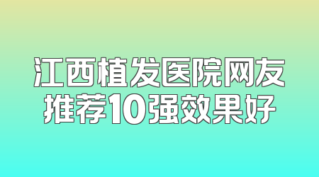 江西植发医院网友推荐10强效果好