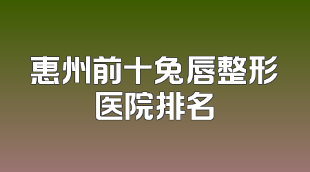 惠州前十兔唇整形医院排名