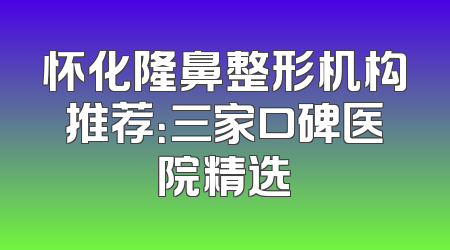 怀化隆鼻整形机构推荐：三家口碑医院精选