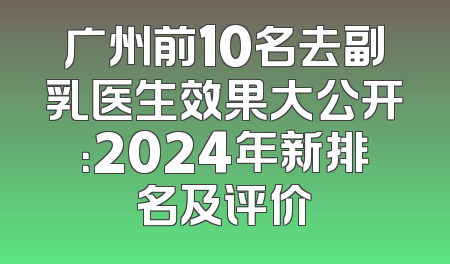 广州前10名去副乳医生效果大公开：2024年新排名及评价