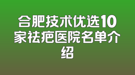 合肥技术优选10家祛疤医院名单介绍