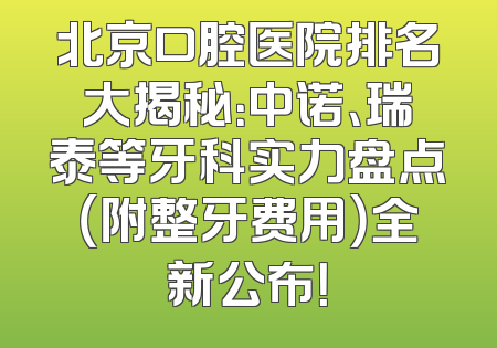 北京口腔医院排名大揭秘：中诺、瑞泰等牙科实力盘点（附整牙费用）全新公布！
