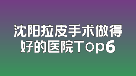 沈阳拉皮手术做得好的医院Top6