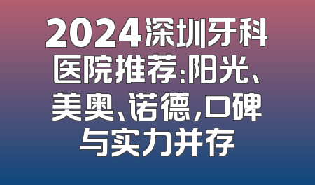 2024深圳牙科医院推荐：阳光、美奥、诺德，口碑与实力并存