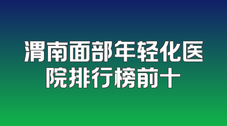 渭南面部年轻化医院排行榜前十