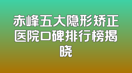 赤峰五大隐形矫正医院口碑排行榜揭晓