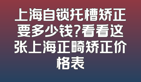 上海自锁托槽矫正要多少钱？看看这张上海正畸矫正价格表