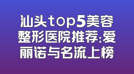 汕头top5美容整形医院推荐：爱丽诺与名流上榜