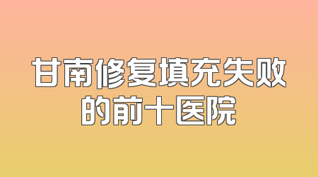 甘南修复填充失败的前十医院