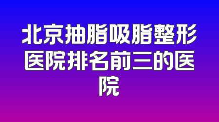 北京抽脂吸脂整形医院排名前三的医院