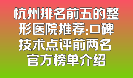 杭州排名前五的整形医院推荐：口碑技术点评前两名 官方榜单介绍