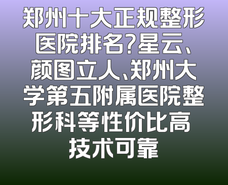 郑州十大正规整形医院排名？星云、颜图立人、郑州大学第五附属医院整形科等性价比高 技术可靠