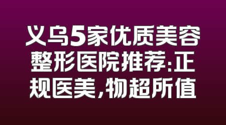 义乌5家优质美容整形医院推荐：正规医美，物超所值