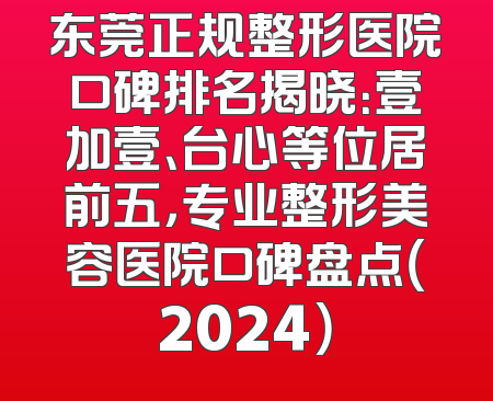 东莞正规整形医院口碑排名揭晓：壹加壹、台心等位居前五，专业整形美容医院口碑盘点（2024）