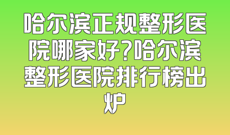 哈尔滨正规整形医院哪家好？哈尔滨整形医院排行榜出炉
