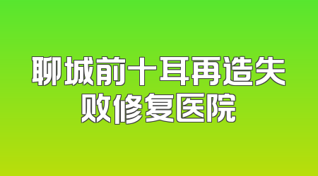 聊城前十耳再造失败修复医院