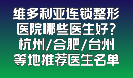 维多利亚连锁整形医院哪些医生好？杭州/合肥/台州等地推荐医生名单