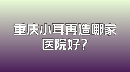 重庆小耳再造哪家医院好？