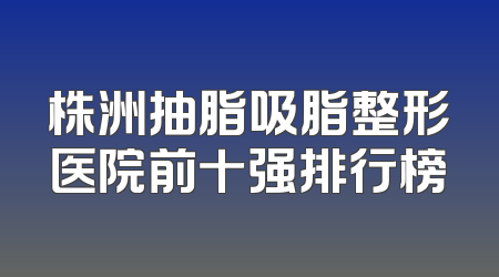 株洲抽脂吸脂整形医院前十强排行榜