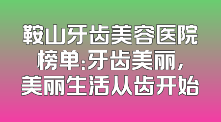 鞍山牙齿美容医院榜单：牙齿美丽，美丽生活从齿开始