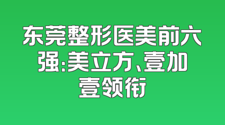 东莞整形医美前六强：美立方、壹加壹领衔