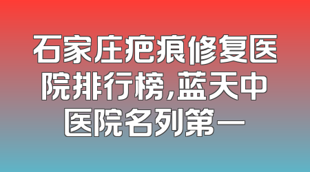 石家庄疤痕修复医院排行榜，蓝天中医院名列第一